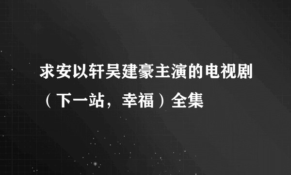 求安以轩吴建豪主演的电视剧（下一站，幸福）全集