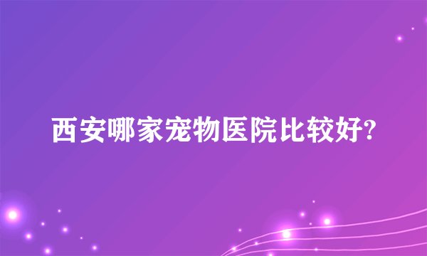 西安哪家宠物医院比较好?