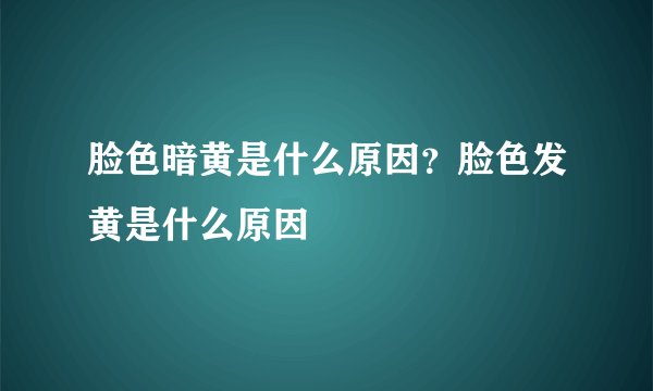 脸色暗黄是什么原因？脸色发黄是什么原因