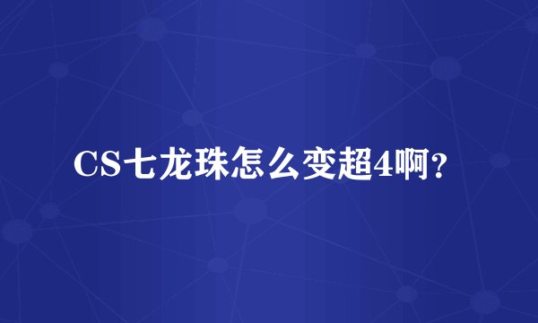 CS七龙珠怎么变超4啊？