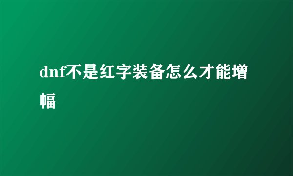 dnf不是红字装备怎么才能增幅