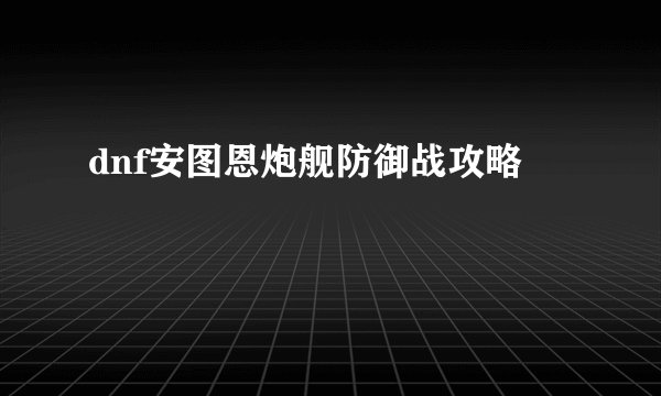 dnf安图恩炮舰防御战攻略