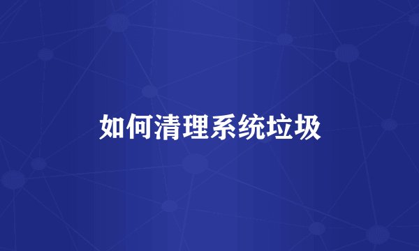 如何清理系统垃圾