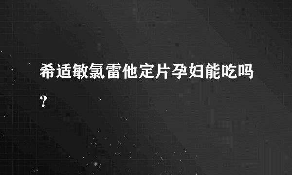 希适敏氯雷他定片孕妇能吃吗？