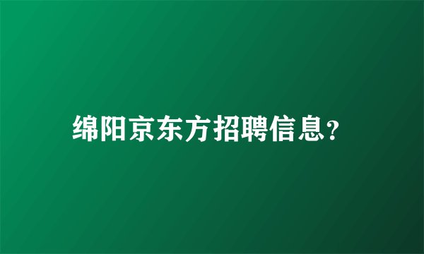 绵阳京东方招聘信息？