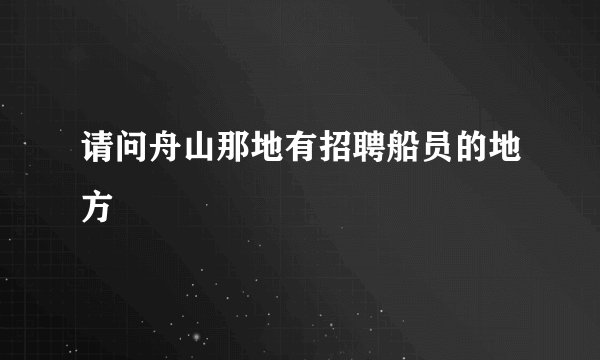 请问舟山那地有招聘船员的地方