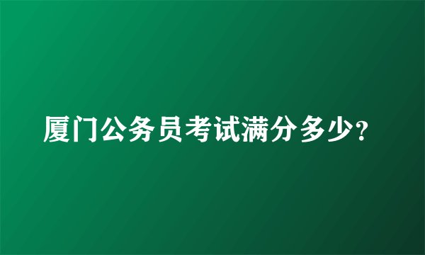 厦门公务员考试满分多少？