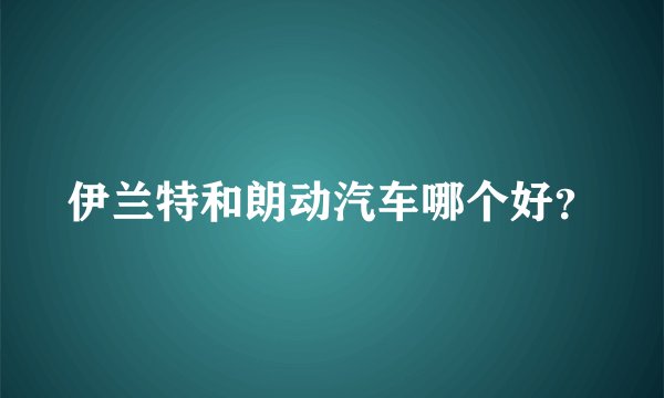 伊兰特和朗动汽车哪个好？