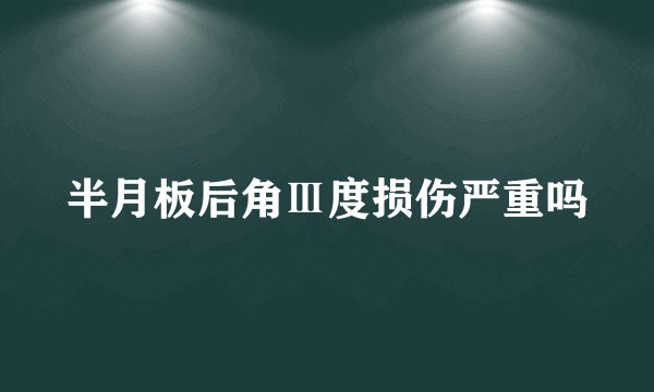半月板后角Ⅲ度损伤严重吗