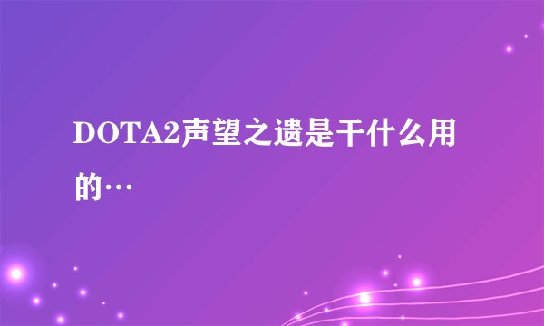 DOTA2声望之遗是干什么用的…