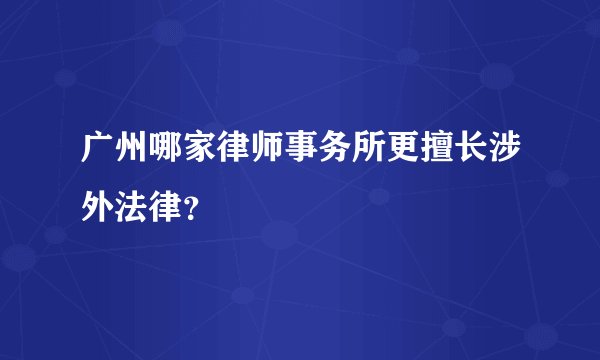 广州哪家律师事务所更擅长涉外法律?