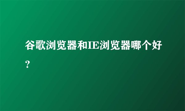 谷歌浏览器和IE浏览器哪个好？