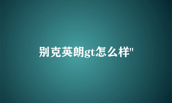 别克英朗gt怎么样