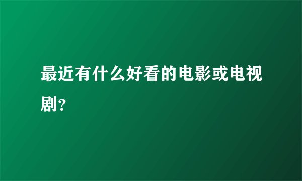 最近有什么好看的电影或电视剧？