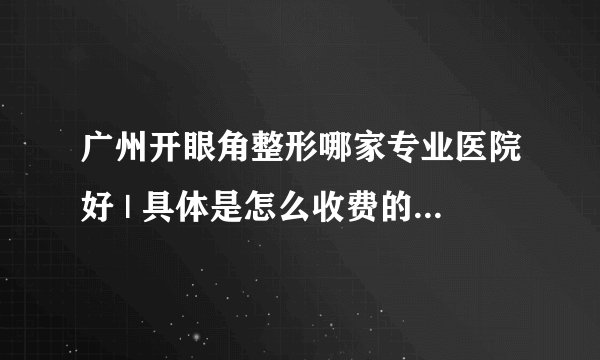 广州开眼角整形哪家专业医院好 | 具体是怎么收费的_开眼角手术会不会留疤呀？