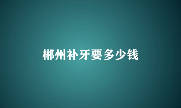 郴州补牙要多少钱