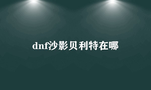 dnf沙影贝利特在哪