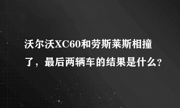 沃尔沃XC60和劳斯莱斯相撞了，最后两辆车的结果是什么？
