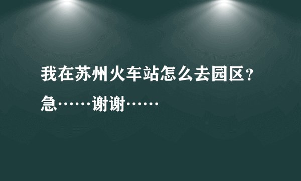 我在苏州火车站怎么去园区？急……谢谢……
