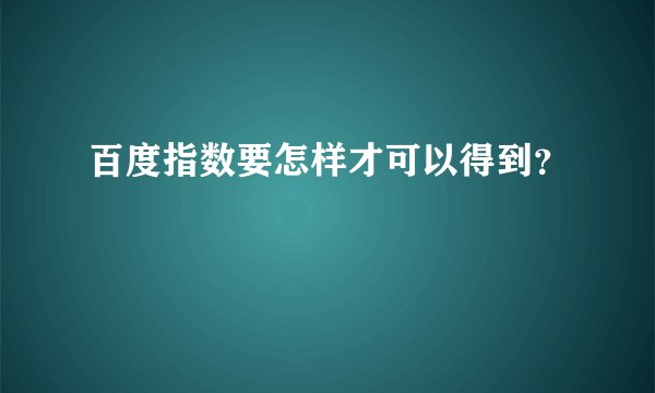 百度指数要怎样才可以得到？