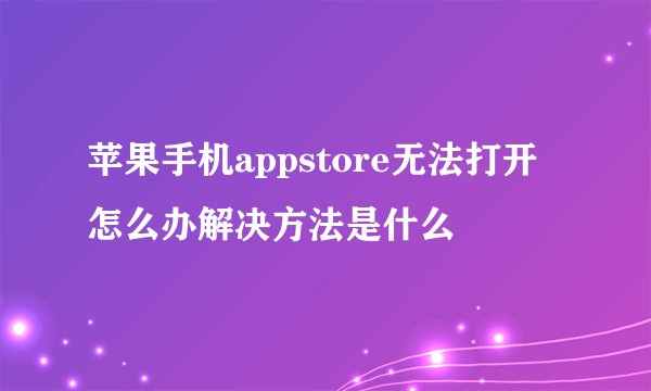 苹果手机appstore无法打开怎么办解决方法是什么