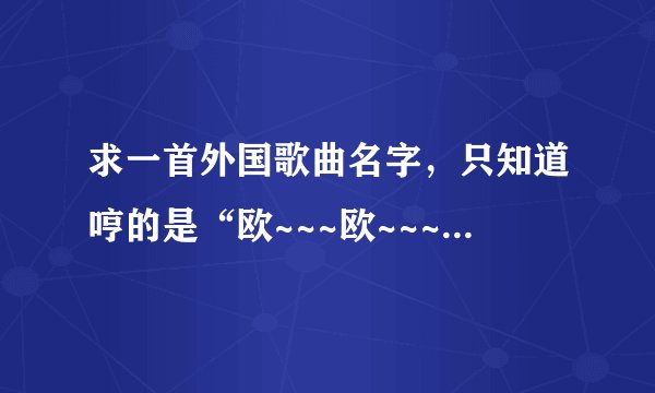 求一首外国歌曲名字，只知道哼的是“欧~~~欧~~~欧~~~”，男中音，很深成很悠长的感觉