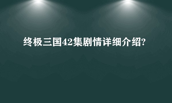 终极三国42集剧情详细介绍?
