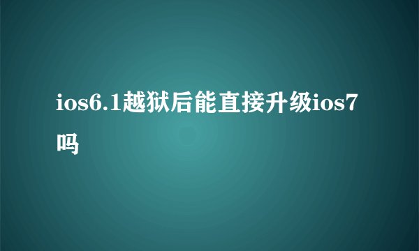 ios6.1越狱后能直接升级ios7吗
