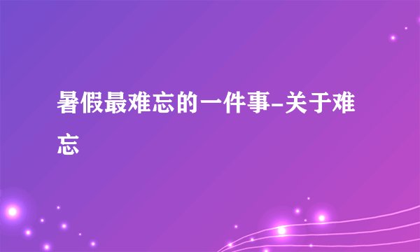 暑假最难忘的一件事-关于难忘