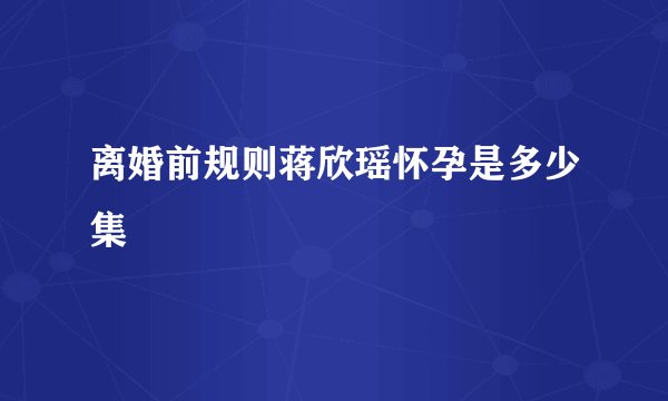 离婚前规则蒋欣瑶怀孕是多少集