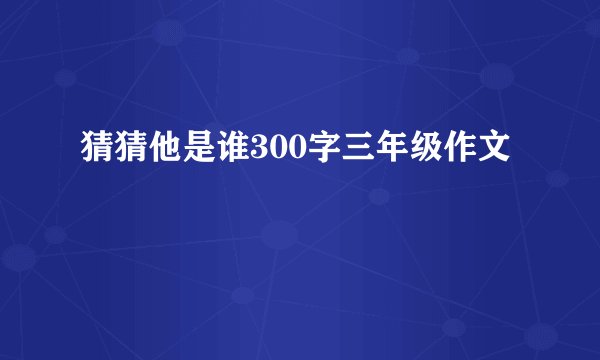 猜猜他是谁300字三年级作文