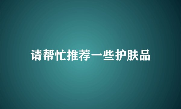 请帮忙推荐一些护肤品