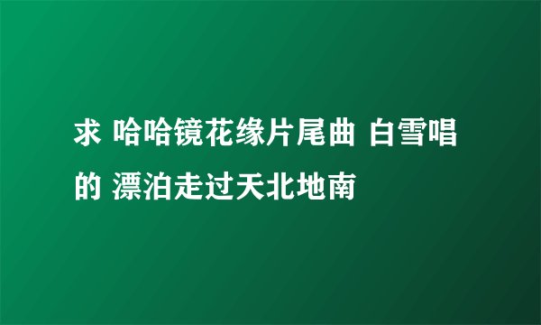 求 哈哈镜花缘片尾曲 白雪唱的 漂泊走过天北地南