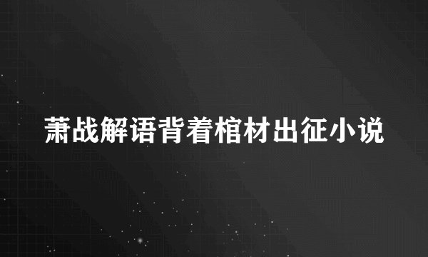 萧战解语背着棺材出征小说