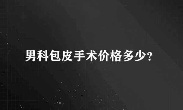 男科包皮手术价格多少？