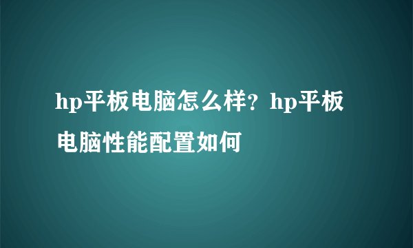 hp平板电脑怎么样?hp平板电脑性能配置如何