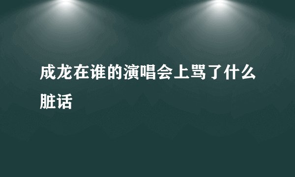 成龙在谁的演唱会上骂了什么脏话