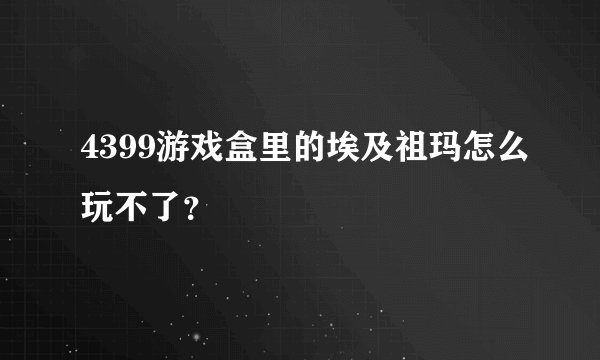 4399游戏盒里的埃及祖玛怎么玩不了？