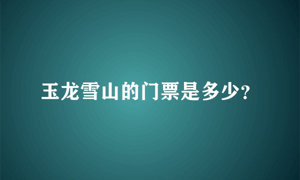 玉龙雪山的门票是多少？