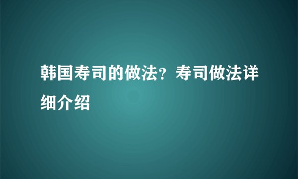 韩国寿司的做法？寿司做法详细介绍