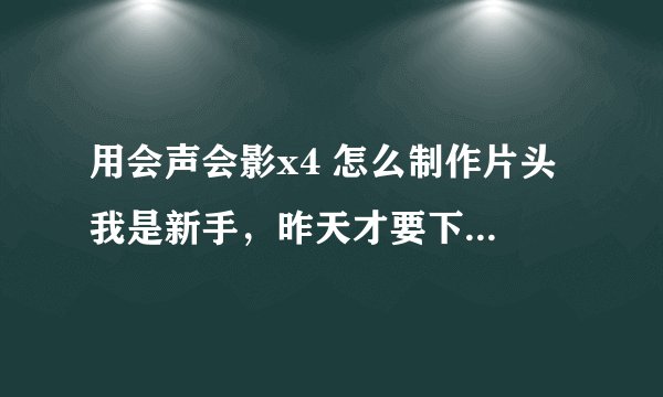 用会声会影x4 怎么制作片头 我是新手，昨天才要下这个的，为了做一份作业