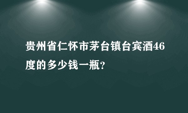 贵州省仁怀市茅台镇台宾酒46度的多少钱一瓶？