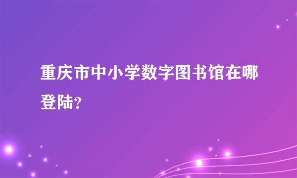 重庆市中小学数字图书馆在哪登陆？