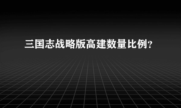 三国志战略版高建数量比例？