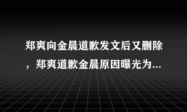 郑爽向金晨道歉发文后又删除，郑爽道歉金晨原因曝光为何牵出邓伦？