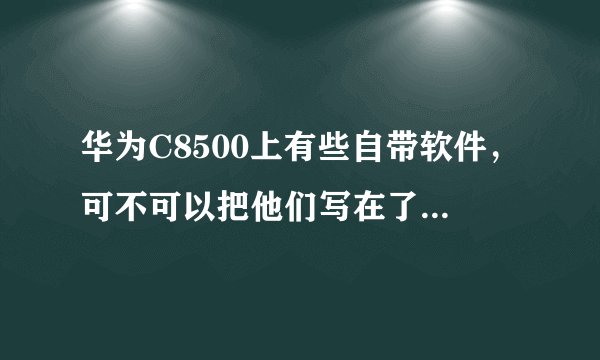 华为C8500上有些自带软件,可不可以把他们写在了啊!如果有如何卸载?