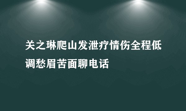 关之琳爬山发泄疗情伤全程低调愁眉苦面聊电话