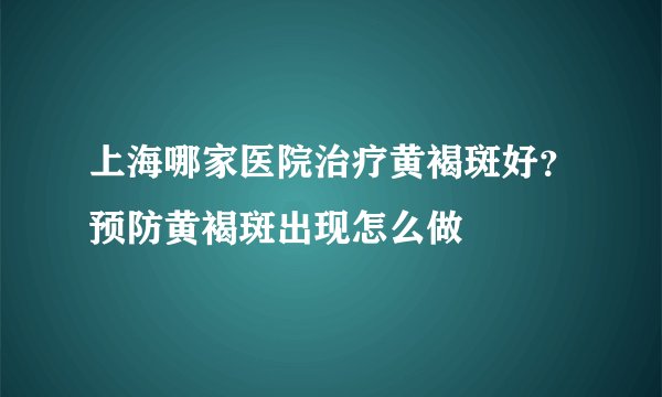 上海哪家医院治疗黄褐斑好?预防黄褐斑出现怎么做