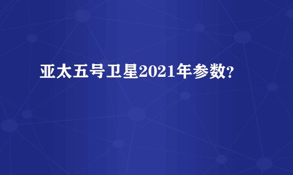 亚太五号卫星2021年参数?
