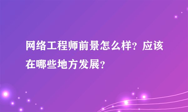 网络工程师前景怎么样？应该在哪些地方发展？